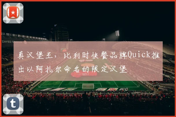 真汉堡王，比利时快餐品牌Quick推出以阿扎尔命名的限定汉堡